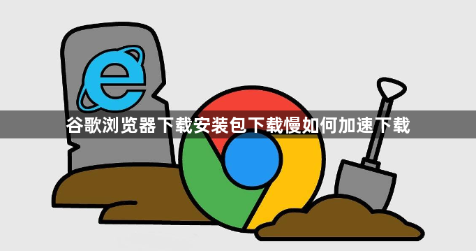 谷歌浏览器下载安装包下载慢如何加速下载1