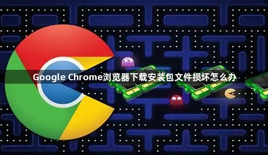 Google Chrome浏览器下载安装包文件损坏怎么办1