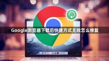 Google浏览器下载后快捷方式无效怎么修复1