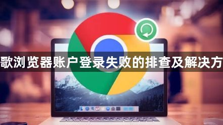 谷歌浏览器账户登录失败的排查及解决方案1