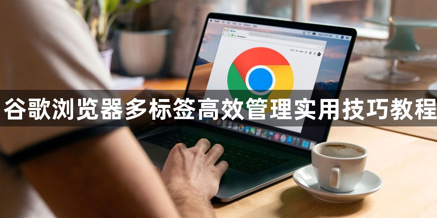 谷歌浏览器多标签高效管理实用技巧教程1