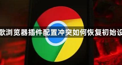 谷歌浏览器插件配置冲突如何恢复初始设置1