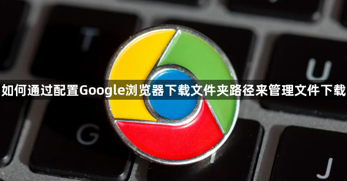 如何通过配置Google浏览器下载文件夹路径来管理文件下载1