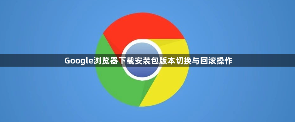 Google浏览器下载安装包版本切换与回滚操作1