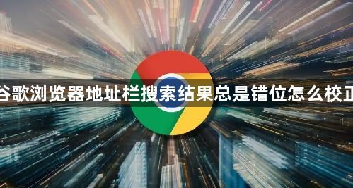 谷歌浏览器地址栏搜索结果总是错位怎么校正1