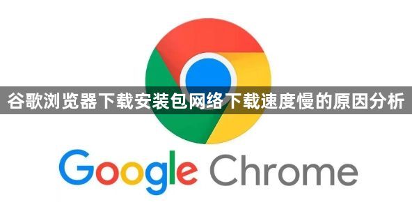 谷歌浏览器下载安装包网络下载速度慢的原因分析1