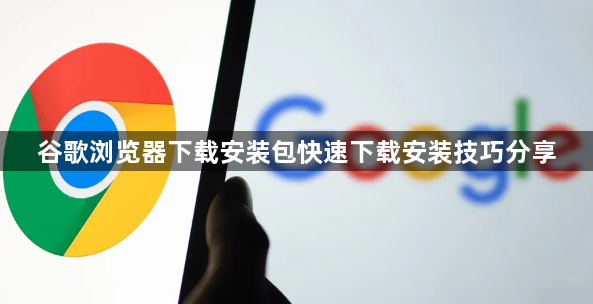 谷歌浏览器下载安装包快速下载安装技巧分享1