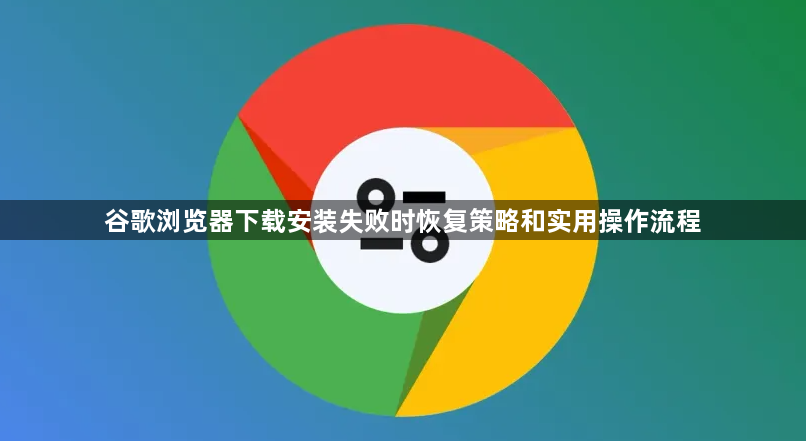 谷歌浏览器下载安装失败时恢复策略和实用操作流程1