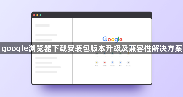google浏览器下载安装包版本升级及兼容性解决方案1