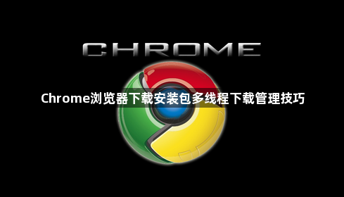 Chrome浏览器下载安装包多线程下载管理技巧1