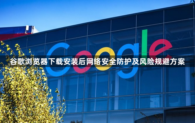 谷歌浏览器下载安装后网络安全防护及风险规避方案1