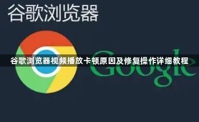 谷歌浏览器视频播放卡顿原因及修复操作详细教程1