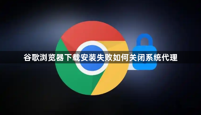 谷歌浏览器下载安装失败如何关闭系统代理1