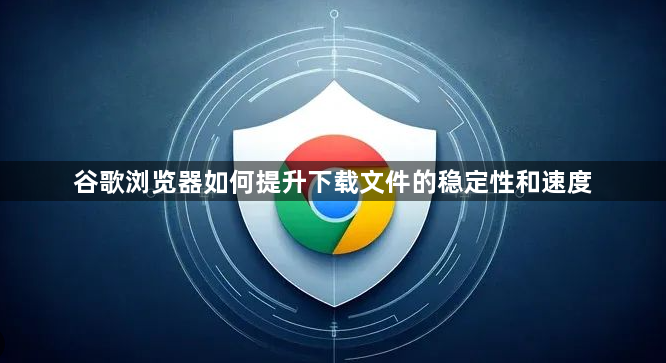 谷歌浏览器如何提升下载文件的稳定性和速度1