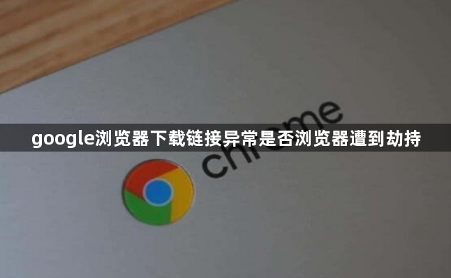 google浏览器下载链接异常是否浏览器遭到劫持1