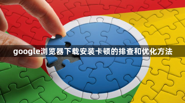 google浏览器下载安装卡顿的排查和优化方法1