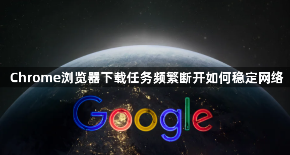 Chrome浏览器下载任务频繁断开如何稳定网络1