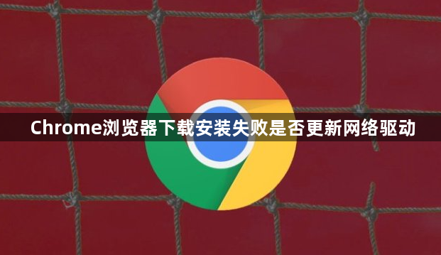 Chrome浏览器下载安装失败是否更新网络驱动1