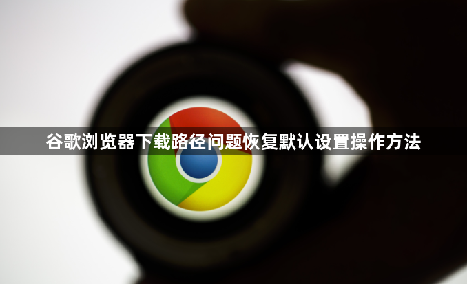 谷歌浏览器下载路径问题恢复默认设置操作方法1