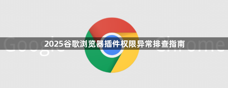 2025谷歌浏览器插件权限异常排查指南1