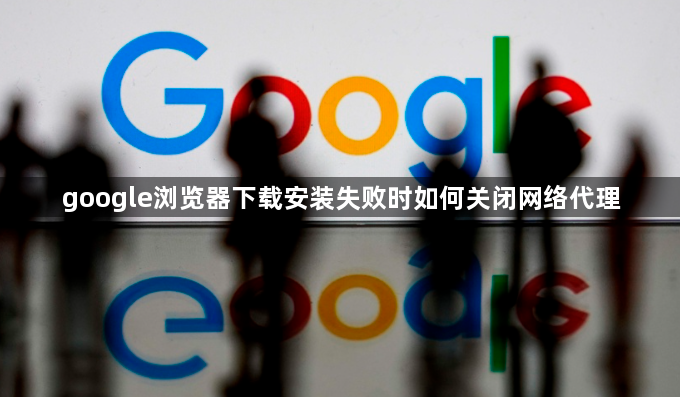 google浏览器下载安装失败时如何关闭网络代理1