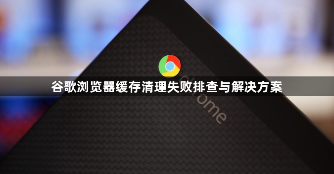 谷歌浏览器缓存清理失败排查与解决方案1