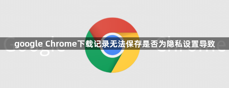 google Chrome下载记录无法保存是否为隐私设置导致1