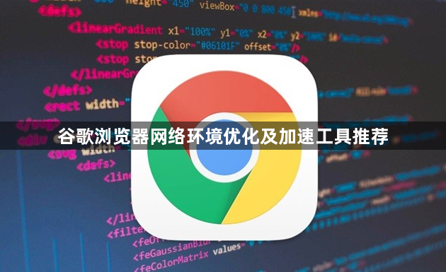 谷歌浏览器网络环境优化及加速工具推荐1