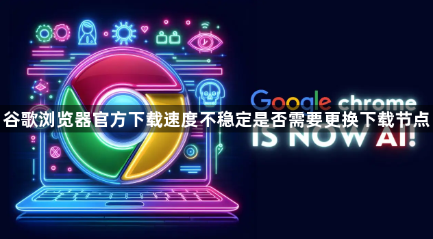 谷歌浏览器官方下载速度不稳定是否需要更换下载节点1