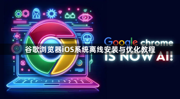 谷歌浏览器iOS系统离线安装与优化教程1