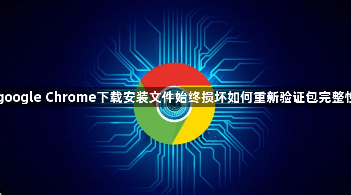 google Chrome下载安装文件始终损坏如何重新验证包完整性1