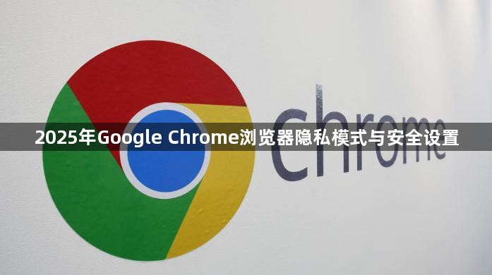 2025年Google Chrome浏览器隐私模式与安全设置1