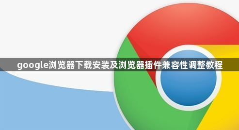 google浏览器下载安装及浏览器插件兼容性调整教程1
