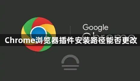 Chrome浏览器插件安装路径能否更改1