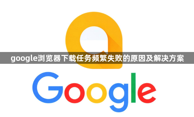 google浏览器下载任务频繁失败的原因及解决方案1