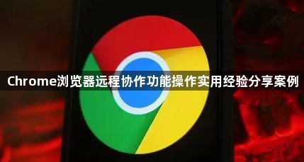 Chrome浏览器远程协作功能操作实用经验分享案例1