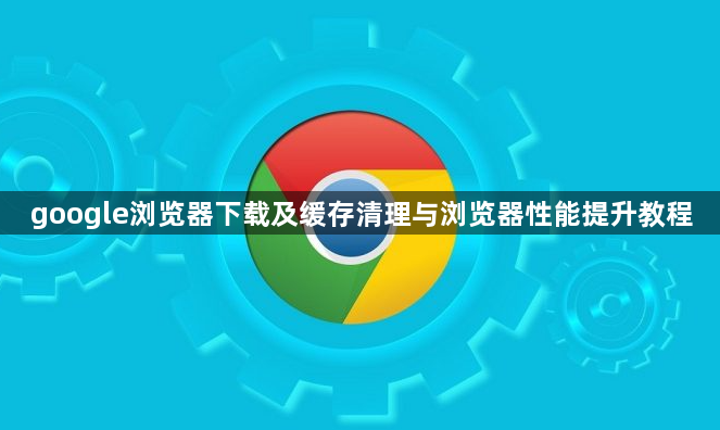 google浏览器下载及缓存清理与浏览器性能提升教程1