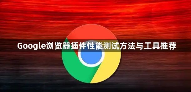 Google浏览器插件性能测试方法与工具推荐1