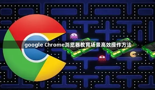 google Chrome浏览器教育场景高效操作方法1