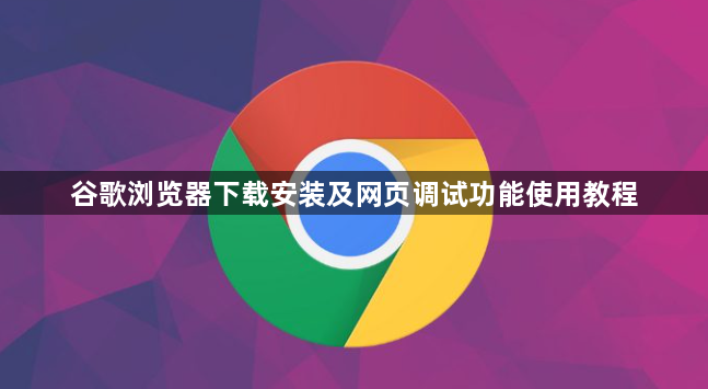 谷歌浏览器下载安装及网页调试功能使用教程1