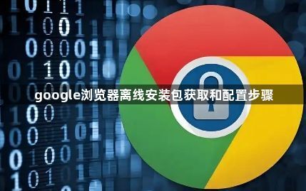 google浏览器离线安装包获取和配置步骤1