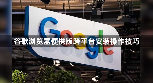 谷歌浏览器便携版跨平台安装操作技巧1