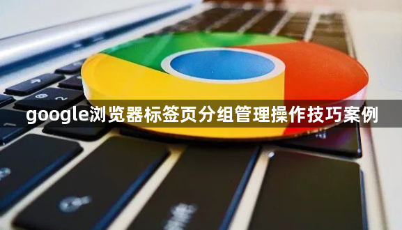 google浏览器标签页分组管理操作技巧案例1