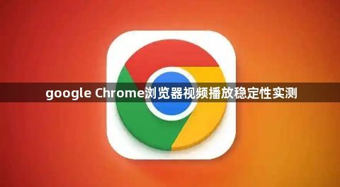 google Chrome浏览器视频播放稳定性实测1