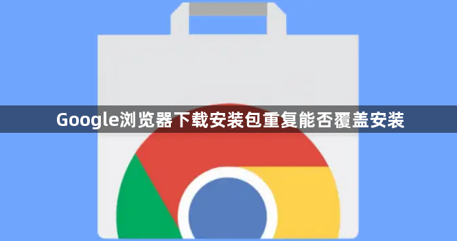 Google浏览器下载安装包重复能否覆盖安装1