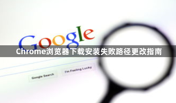 Chrome浏览器下载安装失败路径更改指南1