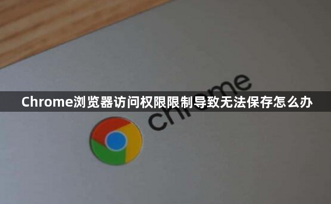 Chrome浏览器访问权限限制导致无法保存怎么办1