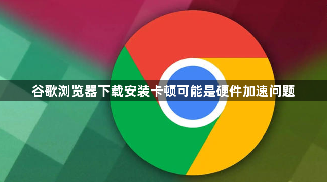 谷歌浏览器下载安装卡顿可能是硬件加速问题1