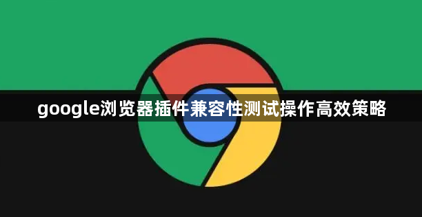 google浏览器插件兼容性测试操作高效策略1