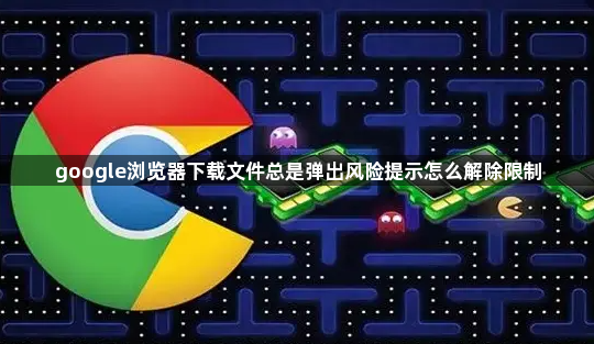 google浏览器下载文件总是弹出风险提示怎么解除限制1